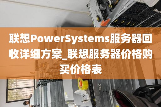 联想PowerSystems服务器回收详细方案_联想服务器价格购买价格表