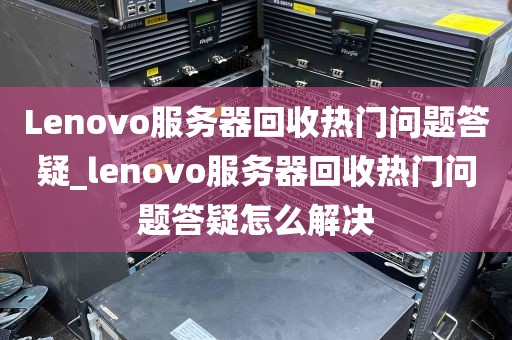Lenovo服务器回收热门问题答疑_lenovo服务器回收热门问题答疑怎么解决