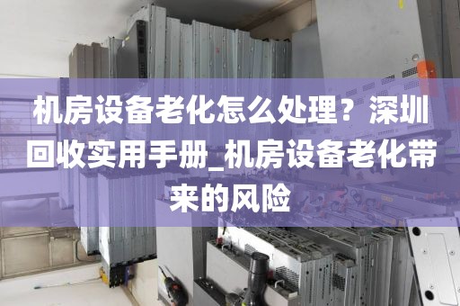 机房设备老化怎么处理？深圳回收实用手册_机房设备老化带来的风险