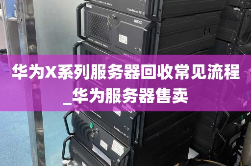 华为X系列服务器回收常见流程_华为服务器售卖