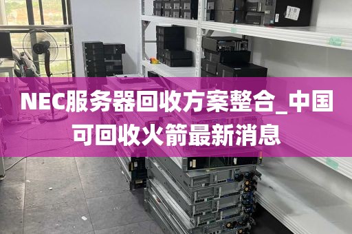 NEC服务器回收方案整合_中国可回收火箭最新消息