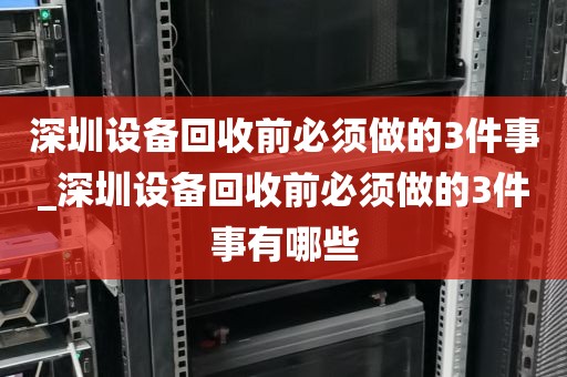 深圳设备回收前必须做的3件事_深圳设备回收前必须做的3件事有哪些