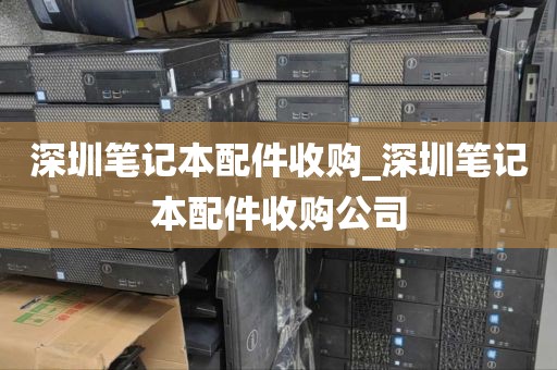 深圳笔记本配件收购_深圳笔记本配件收购公司