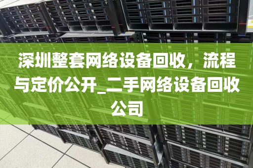 深圳整套网络设备回收，流程与定价公开_二手网络设备回收公司