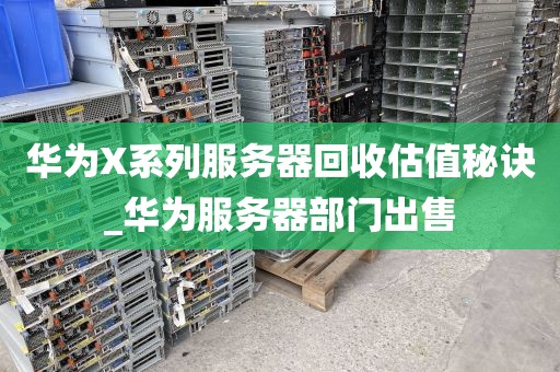 华为X系列服务器回收估值秘诀_华为服务器部门出售