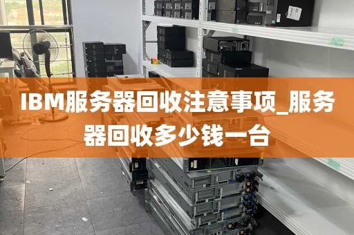 IBM服务器回收注意事项_服务器回收多少钱一台