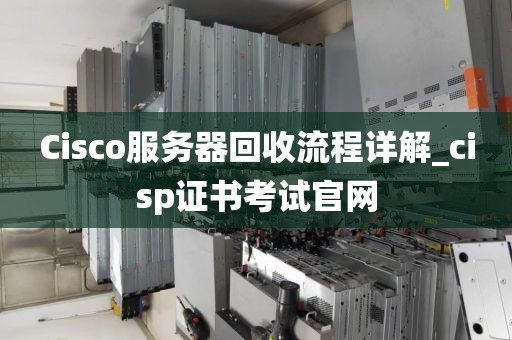 Cisco服务器回收流程详解_cisp证书考试官网