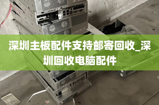 深圳主板配件支持邮寄回收_深圳回收电脑配件