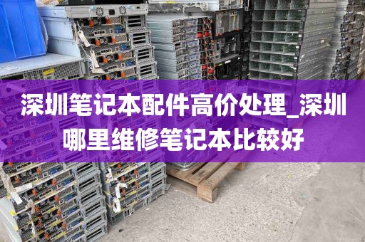 深圳笔记本配件高价处理_深圳哪里维修笔记本比较好