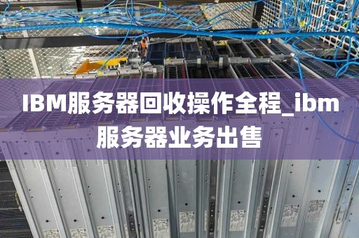 IBM服务器回收操作全程_ibm服务器业务出售