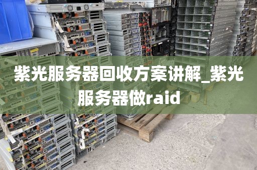紫光服务器回收方案讲解_紫光服务器做raid