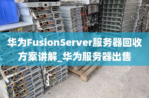 华为FusionServer服务器回收方案讲解_华为服务器出售