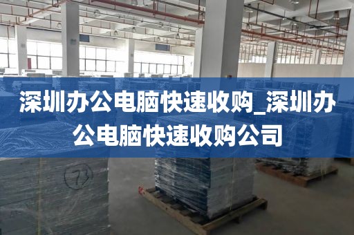 深圳办公电脑快速收购_深圳办公电脑快速收购公司