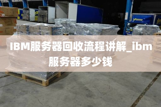 IBM服务器回收流程讲解_ibm服务器多少钱