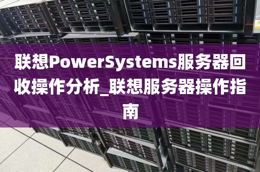 联想PowerSystems服务器回收操作分析_联想服务器操作指南