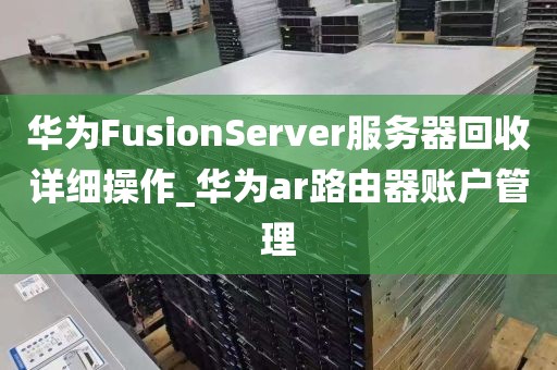 华为FusionServer服务器回收详细操作_华为ar路由器账户管理