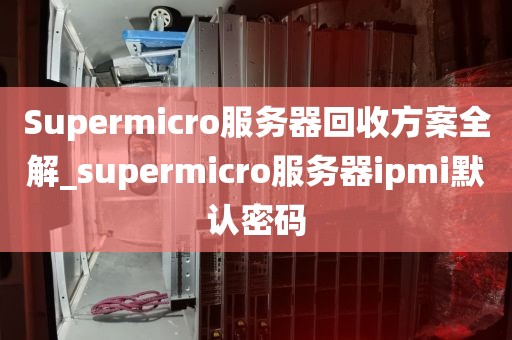 Supermicro服务器回收方案全解_supermicro服务器ipmi默认密码