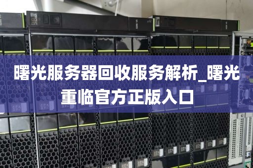 曙光服务器回收服务解析_曙光重临官方正版入口