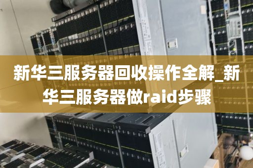 新华三服务器回收操作全解_新华三服务器做raid步骤