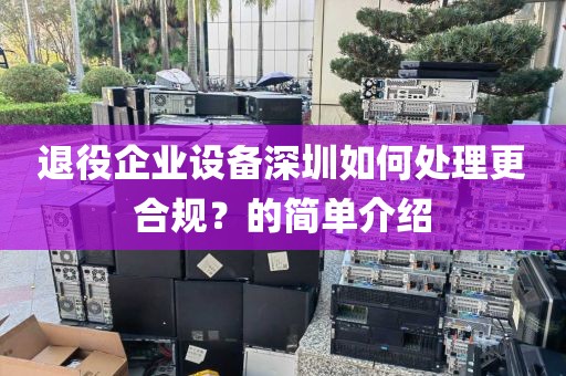 退役企业设备深圳如何处理更合规？的简单介绍