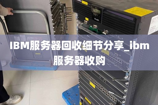 IBM服务器回收细节分享_ibm服务器收购