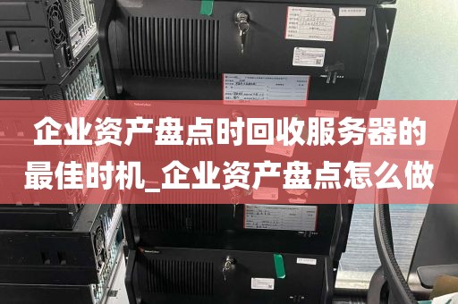 企业资产盘点时回收服务器的最佳时机_企业资产盘点怎么做