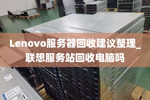 Lenovo服务器回收建议整理_联想服务站回收电脑吗