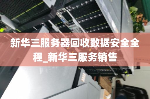 新华三服务器回收数据安全全程_新华三服务销售