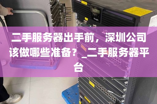 二手服务器出手前，深圳公司该做哪些准备？_二手服务器平台
