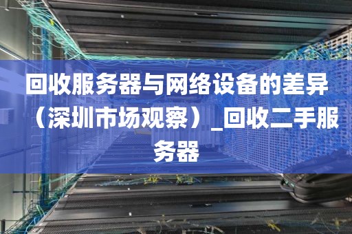 回收服务器与网络设备的差异（深圳市场观察）_回收二手服务器