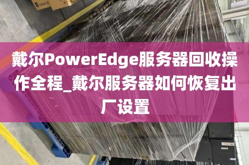 戴尔PowerEdge服务器回收操作全程_戴尔服务器如何恢复出厂设置