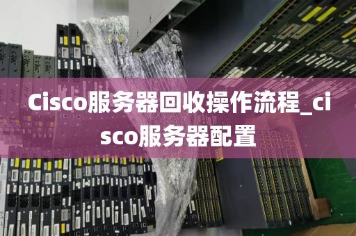 Cisco服务器回收操作流程_cisco服务器配置