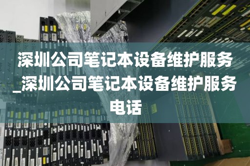 深圳公司笔记本设备维护服务_深圳公司笔记本设备维护服务电话