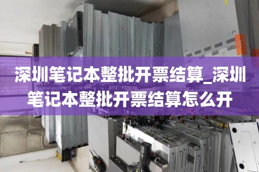 深圳笔记本整批开票结算_深圳笔记本整批开票结算怎么开