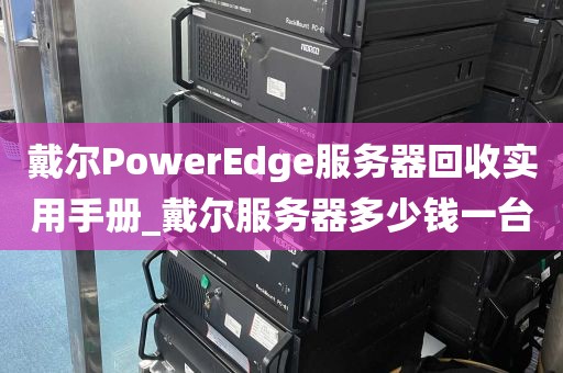 戴尔PowerEdge服务器回收实用手册_戴尔服务器多少钱一台