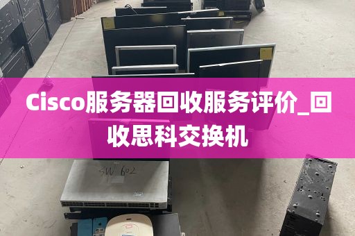 Cisco服务器回收服务评价_回收思科交换机