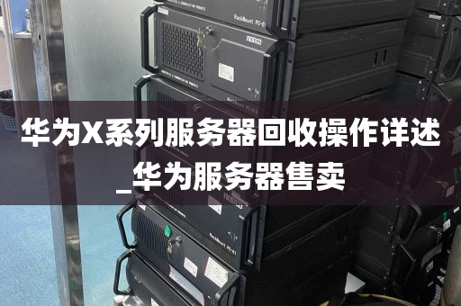 华为X系列服务器回收操作详述_华为服务器售卖