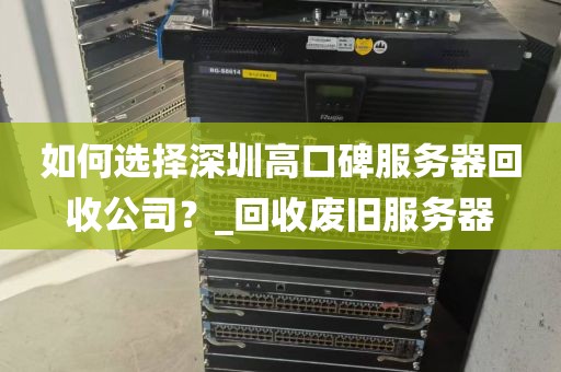 如何选择深圳高口碑服务器回收公司？_回收废旧服务器
