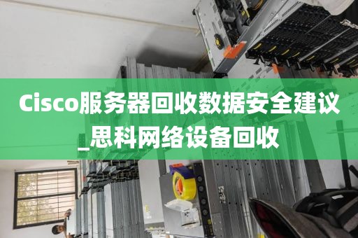 Cisco服务器回收数据安全建议_思科网络设备回收