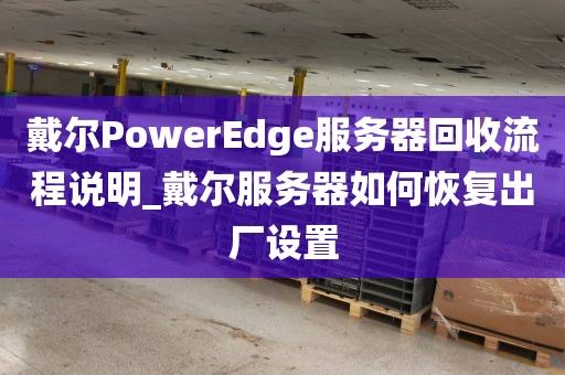 戴尔PowerEdge服务器回收流程说明_戴尔服务器如何恢复出厂设置