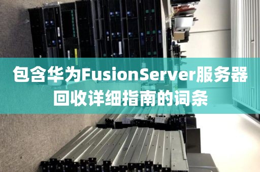 包含华为FusionServer服务器回收详细指南的词条