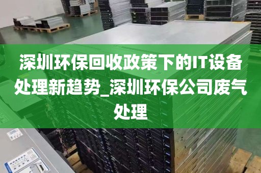 深圳环保回收政策下的IT设备处理新趋势_深圳环保公司废气处理