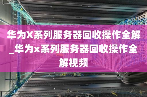 华为X系列服务器回收操作全解_华为x系列服务器回收操作全解视频