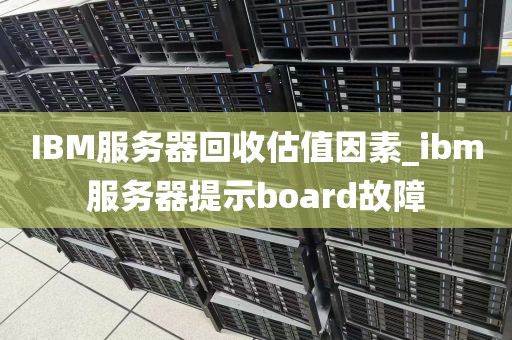 IBM服务器回收估值因素_ibm服务器提示board故障