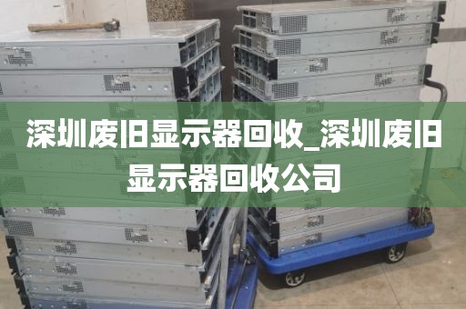 深圳废旧显示器回收_深圳废旧显示器回收公司
