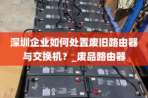 深圳企业如何处置废旧路由器与交换机？_废品路由器