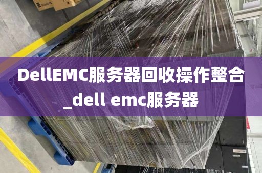 DellEMC服务器回收操作整合_dell emc服务器