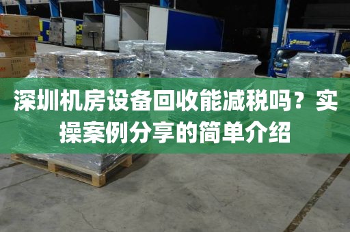 深圳机房设备回收能减税吗？实操案例分享的简单介绍