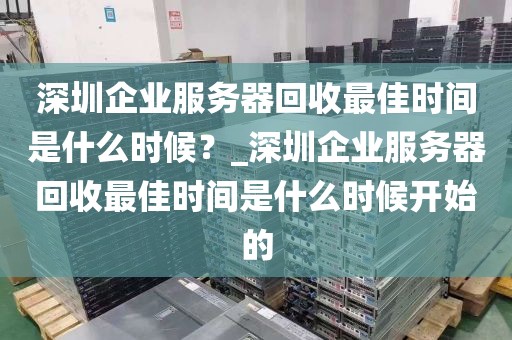深圳企业服务器回收最佳时间是什么时候？_深圳企业服务器回收最佳时间是什么时候开始的