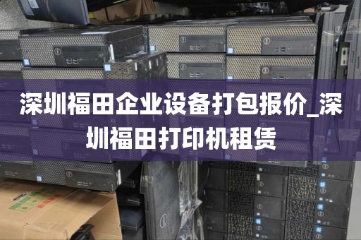 深圳福田企业设备打包报价_深圳福田打印机租赁